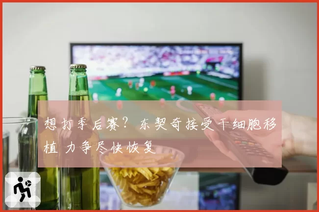 想打季后赛?东契奇接受干细胞移植 力争尽快恢复