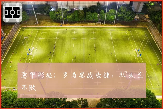 意甲彩经：罗马客战告捷，AC米兰不败