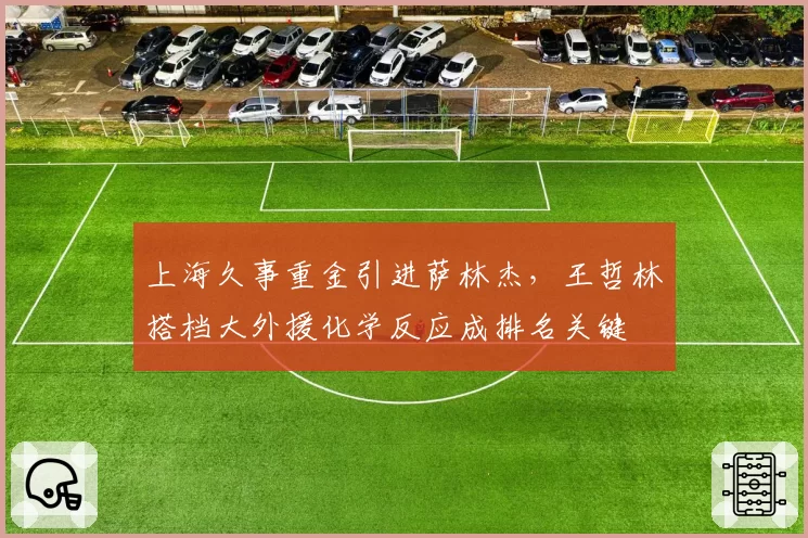 上海久事重金引进萨林杰,王哲林搭档大外援化学反应成排名关键