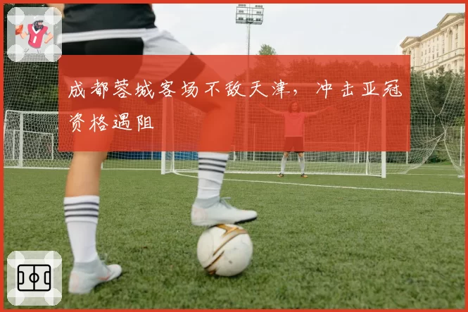 成都蓉城客场不敌天津,冲击亚冠资格遇阻