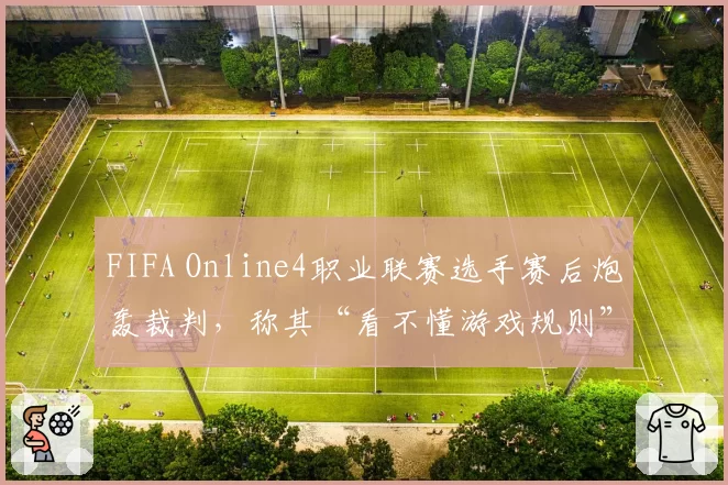 FIFA Online4职业联赛选手赛后炮轰裁判，称其“看不懂游戏规则”