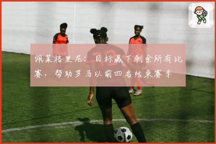 佩莱格里尼：目标赢下剩余所有比赛，帮助罗马以前四名结束赛季