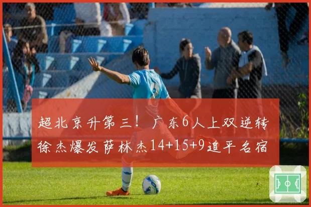 超北京升第三!广东6人上双逆转 徐杰爆发萨林杰14+15+9追平名宿