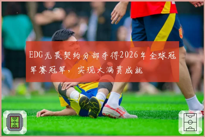 EDG无畏契约分部夺得2026年全球冠军赛冠军，实现大满贯成就