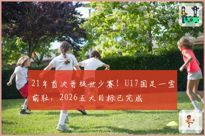21年首次晋级世少赛！U17国足一雪前耻，2026五大目标已完成
