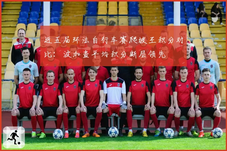 近五届环法自行车赛爬坡王积分对比：波加查平均积分断层领先