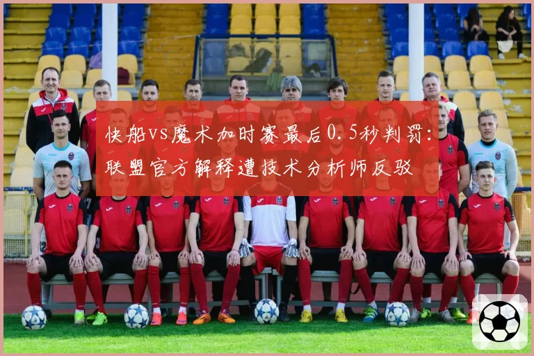 快船vs魔术加时赛最后0.5秒判罚：联盟官方解释遭技术分析师反驳
