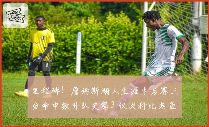 里程碑！詹姆斯湖人生涯季后赛三分命中数升队史第3 仅次科比老鱼