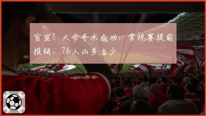 官宣!大帝手术成功,常规赛提前报销,76人凶多吉少