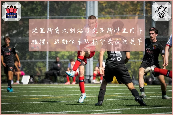 诺里斯意大利站与皮亚斯特里内斗碰撞,迈凯伦车队指令是否该更早介入?
