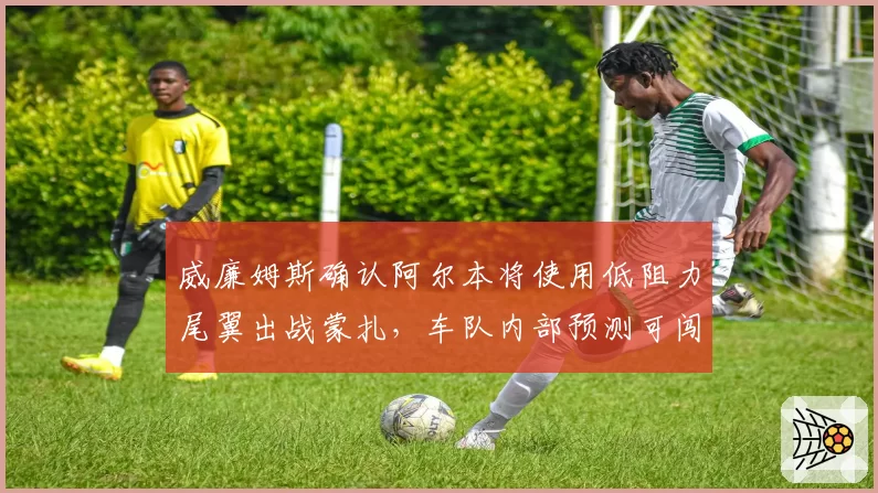 威廉姆斯确认阿尔本将使用低阻力尾翼出战蒙扎，车队内部预测可闯入排位赛Q3