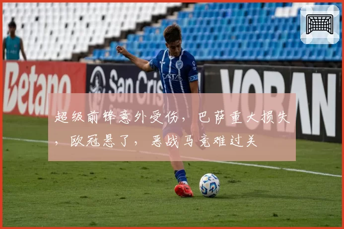 超级前锋意外受伤，巴萨重大损失，欧冠悬了，恶战马竞难过关