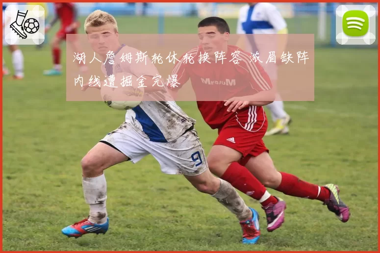 湖人詹姆斯轮休轮换阵容 浓眉缺阵内线遭掘金完爆