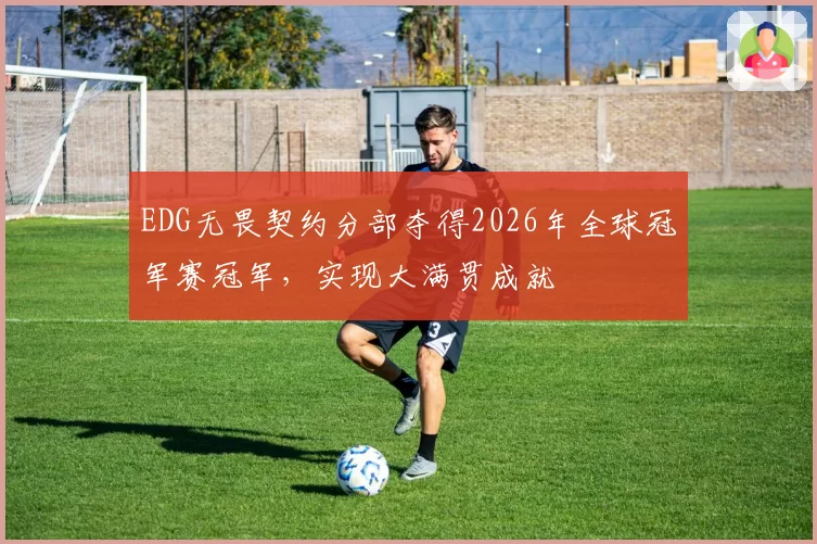 EDG无畏契约分部夺得2026年全球冠军赛冠军，实现大满贯成就