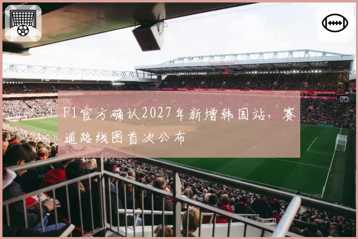 F1官方确认2027年新增韩国站，赛道路线图首次公布