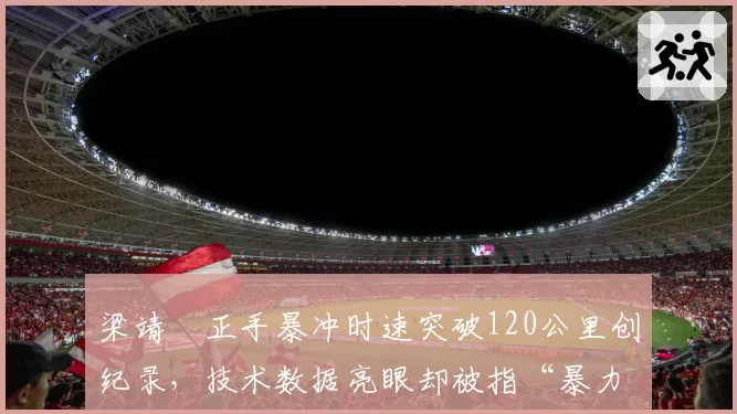 梁靖崑正手暴冲时速突破120公里创纪录，技术数据亮眼却被指“暴力打法易受伤”