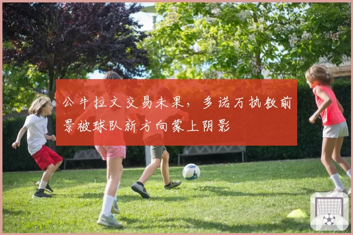 公牛拉文交易未果，多诺万执教前景被球队新方向蒙上阴影