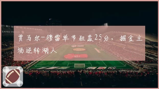 贾马尔-穆雷单节狂轰25分,掘金主场逆转湖人