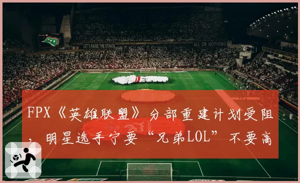 FPX《英雄联盟》分部重建计划受阻,明星选手宁要“兄弟LOL”不要高薪?