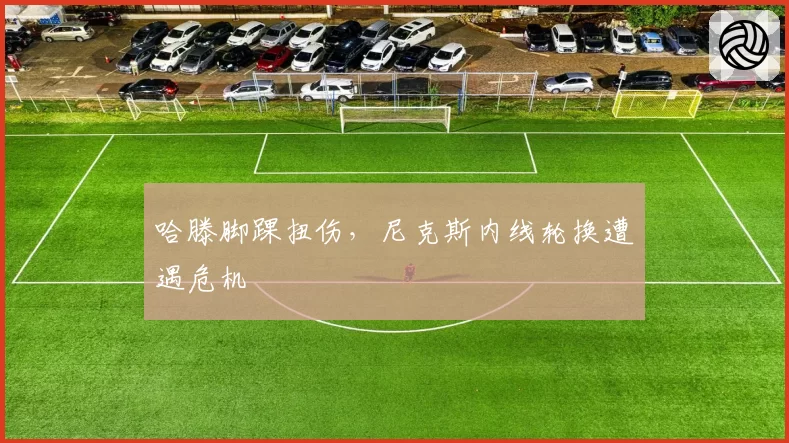 哈滕脚踝扭伤,尼克斯内线轮换遭遇危机