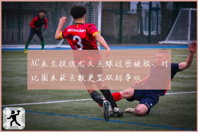 AC米兰投诉尤文点球过密被驳,对比国米获点数更显双标争议