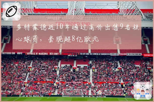 多特蒙德近10年通过高价出售9名核心球员，套现超8亿欧元
