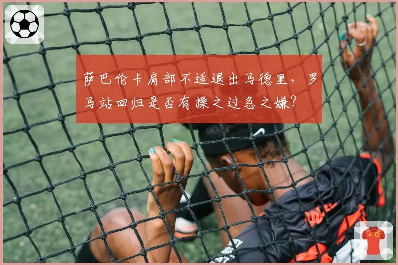 萨巴伦卡肩部不适退出马德里，罗马站回归是否有操之过急之嫌？