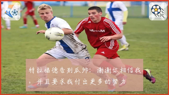 特拉福德告别瓜帅：谢谢你相信我，并且要求我付出更多的努力