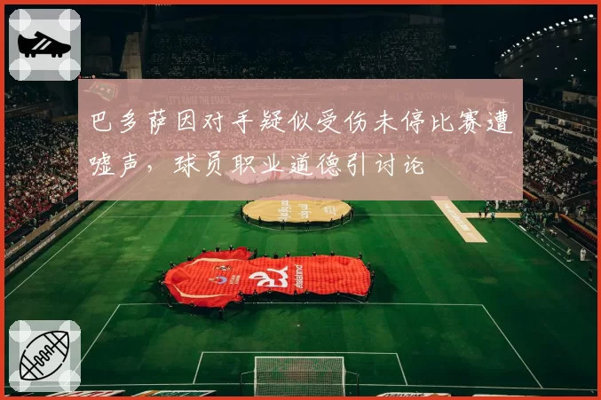 巴多萨因对手疑似受伤未停比赛遭嘘声，球员职业道德引讨论