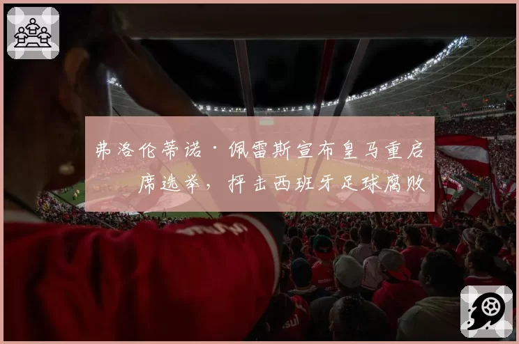 弗洛伦蒂诺·佩雷斯宣布皇马重启主席选举，抨击西班牙足球腐败