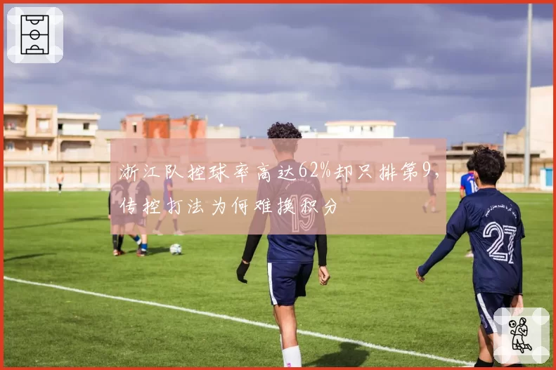 浙江队控球率高达62%却只排第9，传控打法为何难换积分