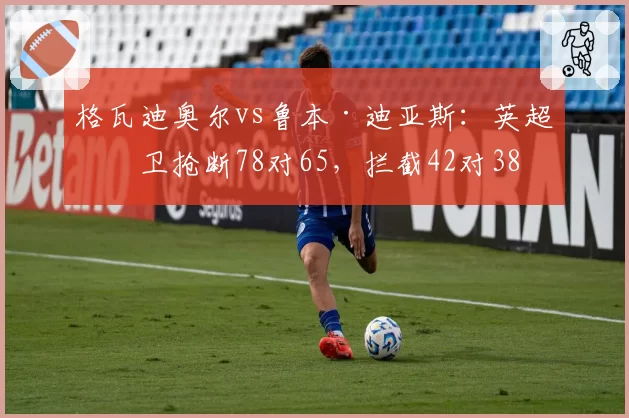 格瓦迪奥尔vs鲁本·迪亚斯:英超中卫抢断78对65,拦截42对38
