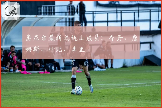 奥尼尔最新总统山成员：乔丹、詹姆斯、科比、库里