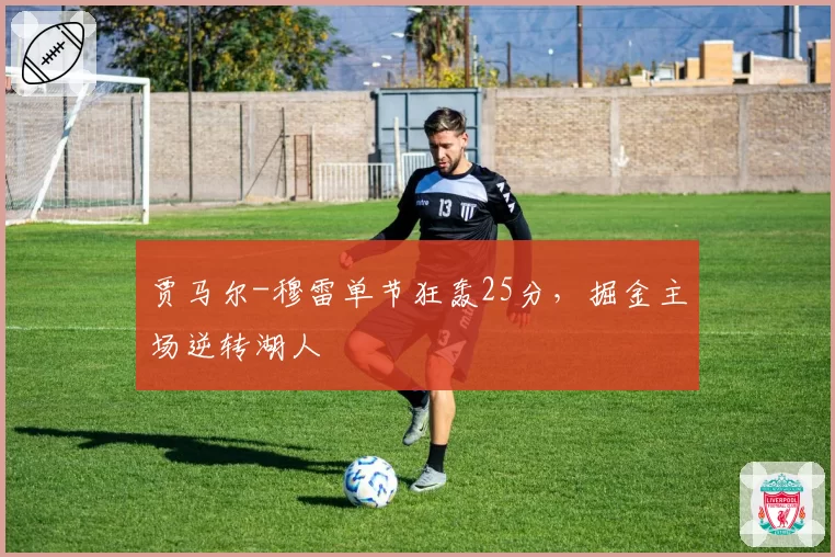 贾马尔-穆雷单节狂轰25分,掘金主场逆转湖人