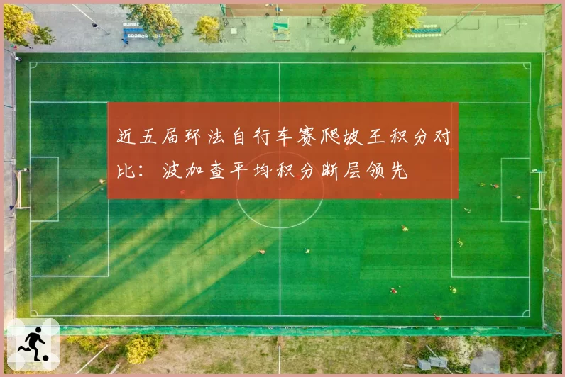 近五届环法自行车赛爬坡王积分对比：波加查平均积分断层领先