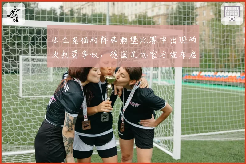 法兰克福对阵弗赖堡比赛中出现两次判罚争议，德国足协官方宣布启动调查