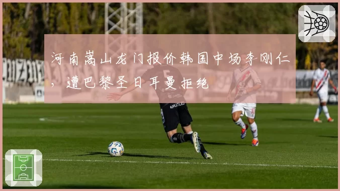 河南嵩山龙门报价韩国中场李刚仁，遭巴黎圣日耳曼拒绝