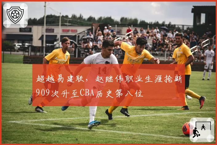 超越易建联，赵继伟职业生涯抢断909次升至CBA历史第八位