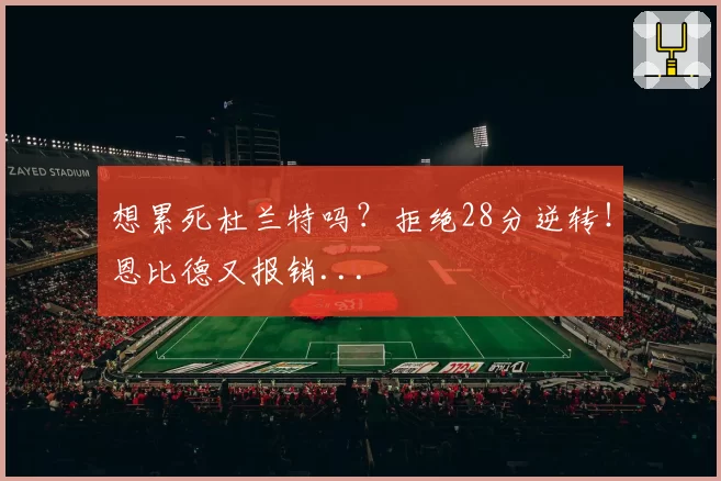 想累死杜兰特吗?拒绝28分逆转!恩比德又报销...