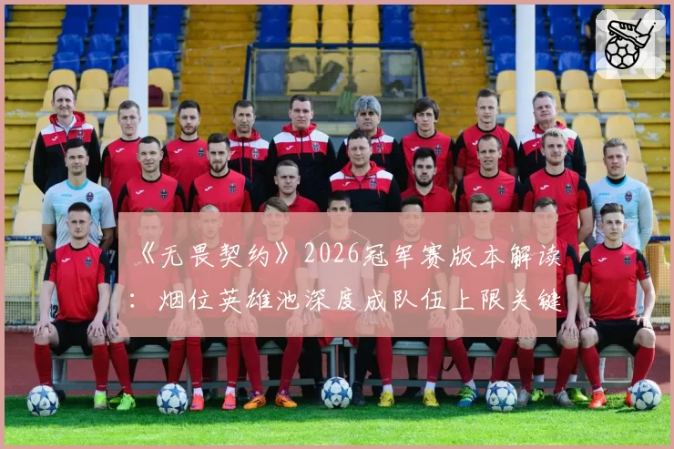 《无畏契约》2026冠军赛版本解读:烟位英雄池深度成队伍上限关键