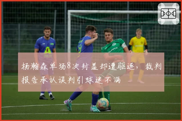 杨瀚森单场8次封盖却遭驱逐,裁判报告承认误判引球迷不满