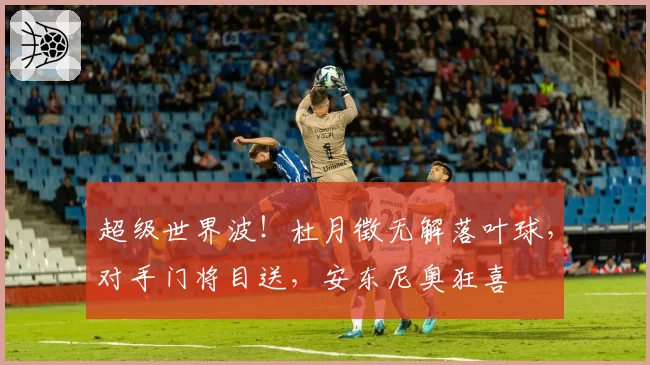 超级世界波！杜月徵无解落叶球，对手门将目送，安东尼奥狂喜