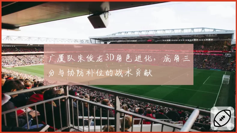 广厦队朱俊龙3D角色进化,底角三分与协防补位的战术贡献