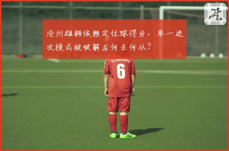 沧州雄狮依赖定位球得分，单一进攻模式被破解后何去何从？