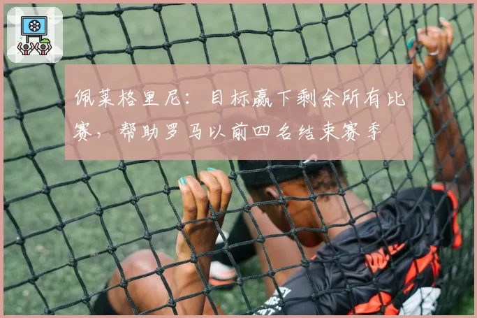佩莱格里尼:目标赢下剩余所有比赛,帮助罗马以前四名结束赛季