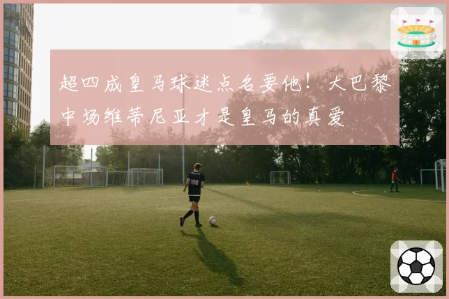 超四成皇马球迷点名要他!大巴黎中场维蒂尼亚才是皇马的真爱