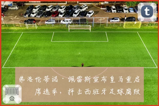弗洛伦蒂诺·佩雷斯宣布皇马重启主席选举，抨击西班牙足球腐败