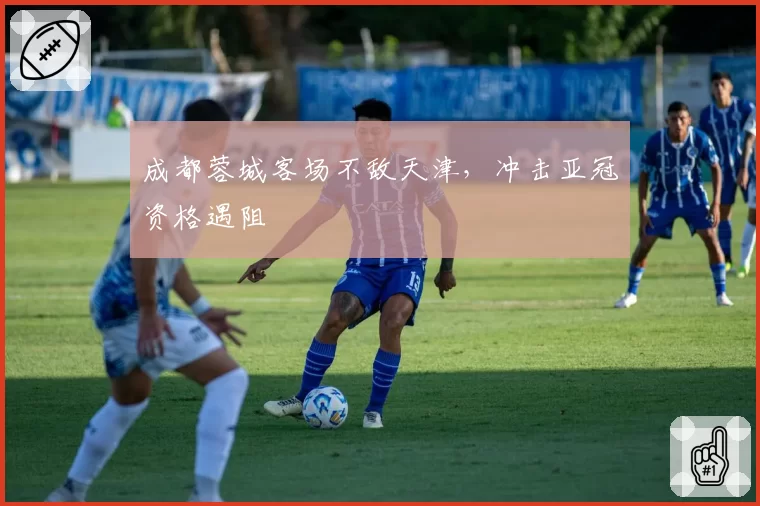 成都蓉城客场不敌天津,冲击亚冠资格遇阻