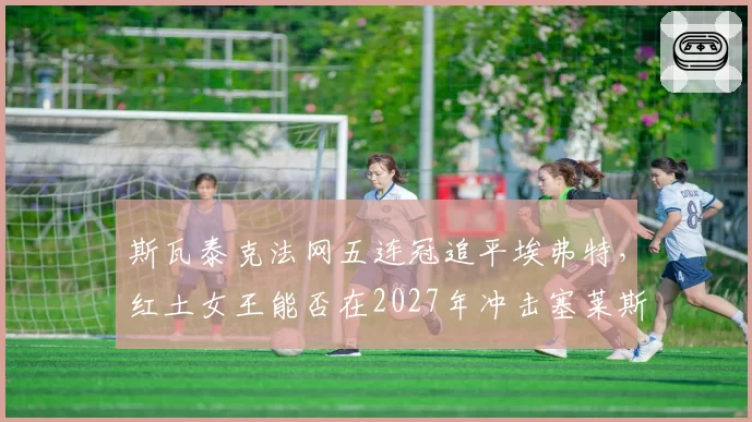 斯瓦泰克法网五连冠追平埃弗特，红土女王能否在2027年冲击塞莱斯六冠神迹？