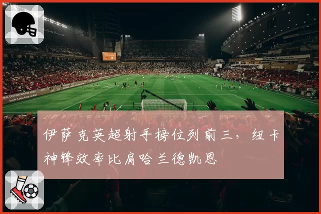 伊萨克英超射手榜位列前三，纽卡神锋效率比肩哈兰德凯恩